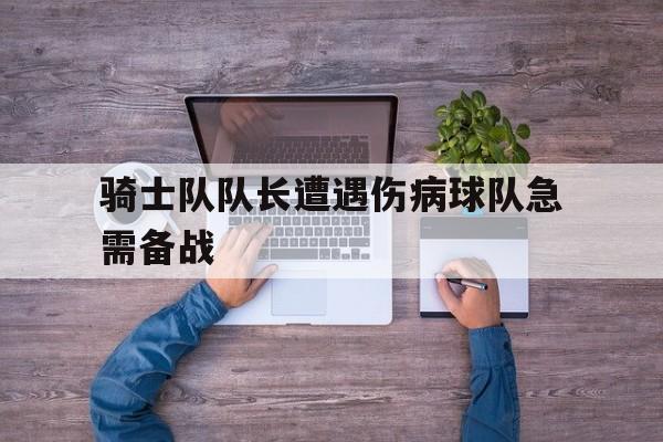 开元棋牌网页-骑士队队长遭遇伤病球队急需备战怎么办